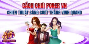 Cách Chơi Poker VN - Chiến Thuật Sáng Suốt Thắng Vinh Quang