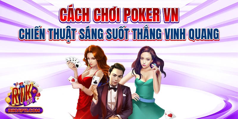 Cách Chơi Poker VN - Chiến Thuật Sáng Suốt Thắng Vinh Quang